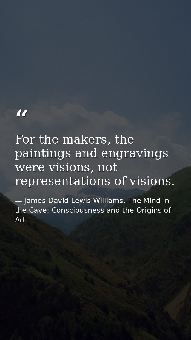 For the makers, the paintings and engravings were visions, not representations of visions. — James David Lewis-Williams, The Mind in the Cave: Consciousness and the Origins of Art