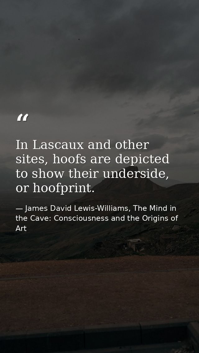 In Lascaux and other sites, hoofs are depicted to show their underside, or hoofprint. — James David Lewis-Williams, The Mind in the Cave: Consciousness and the Origins of Art