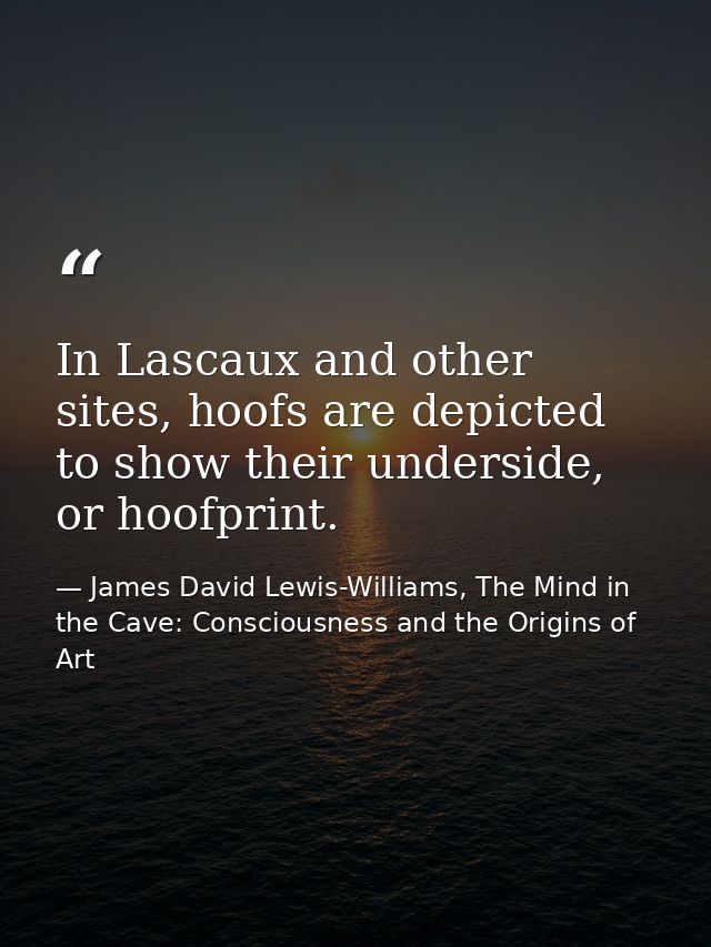 In Lascaux and other sites, hoofs are depicted to show their underside, or hoofprint. — James David Lewis-Williams, The Mind in the Cave: Consciousness and the Origins of Art