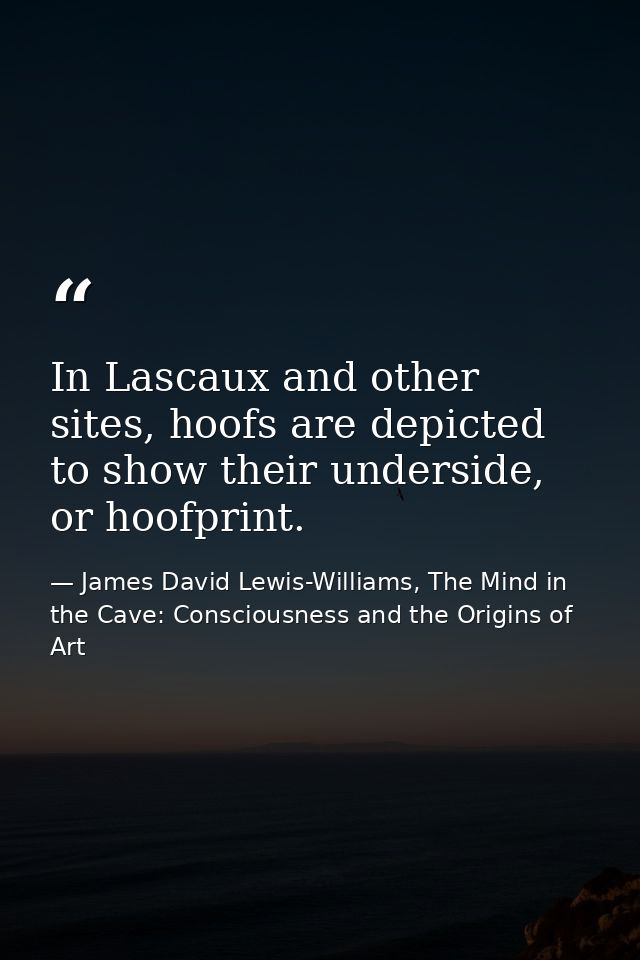 In Lascaux and other sites, hoofs are depicted to show their underside, or hoofprint. — James David Lewis-Williams, The Mind in the Cave: Consciousness and the Origins of Art
