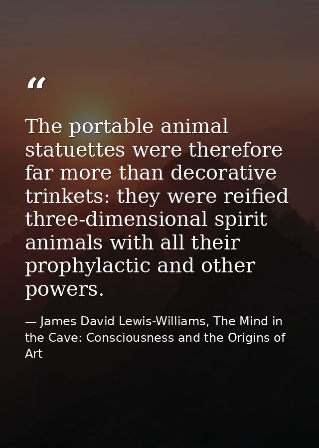 The portable animal statuettes were therefore far more than decorative trinkets: they were reified three-dimensional spi — James David Lewis-Williams, The Mind in the Cave: Consciousness and the Origins of Art
