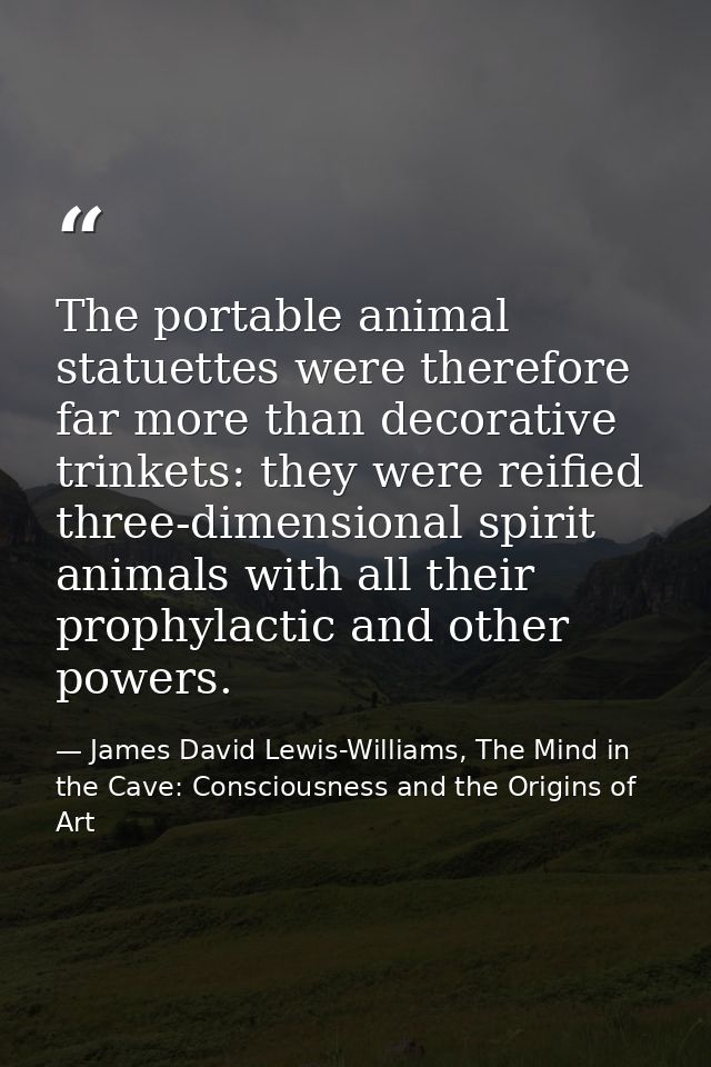 The portable animal statuettes were therefore far more than decorative trinkets: they were reified three-dimensional spi — James David Lewis-Williams, The Mind in the Cave: Consciousness and the Origins of Art