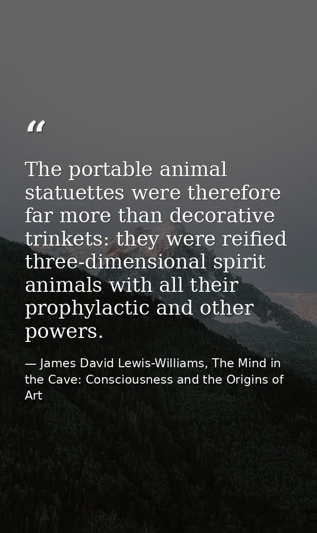 The portable animal statuettes were therefore far more than decorative trinkets: they were reified three-dimensional spi — James David Lewis-Williams, The Mind in the Cave: Consciousness and the Origins of Art