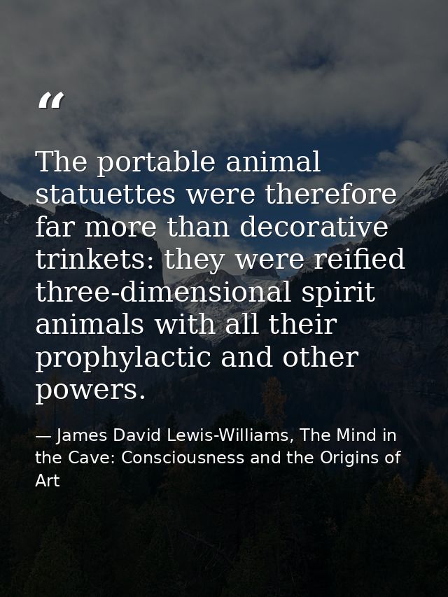 The portable animal statuettes were therefore far more than decorative trinkets: they were reified three-dimensional spi — James David Lewis-Williams, The Mind in the Cave: Consciousness and the Origins of Art