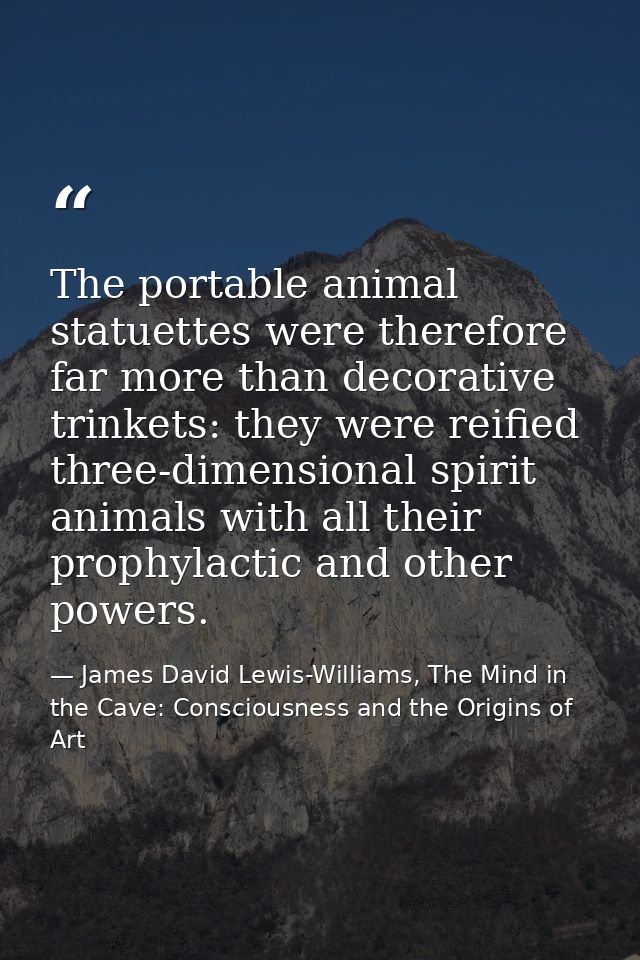 The portable animal statuettes were therefore far more than decorative trinkets: they were reified three-dimensional spi — James David Lewis-Williams, The Mind in the Cave: Consciousness and the Origins of Art