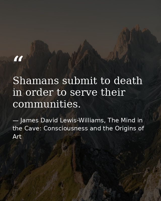 Shamans submit to death in order to serve their communities. — James David Lewis-Williams, The Mind in the Cave: Consciousness and the Origins of Art
