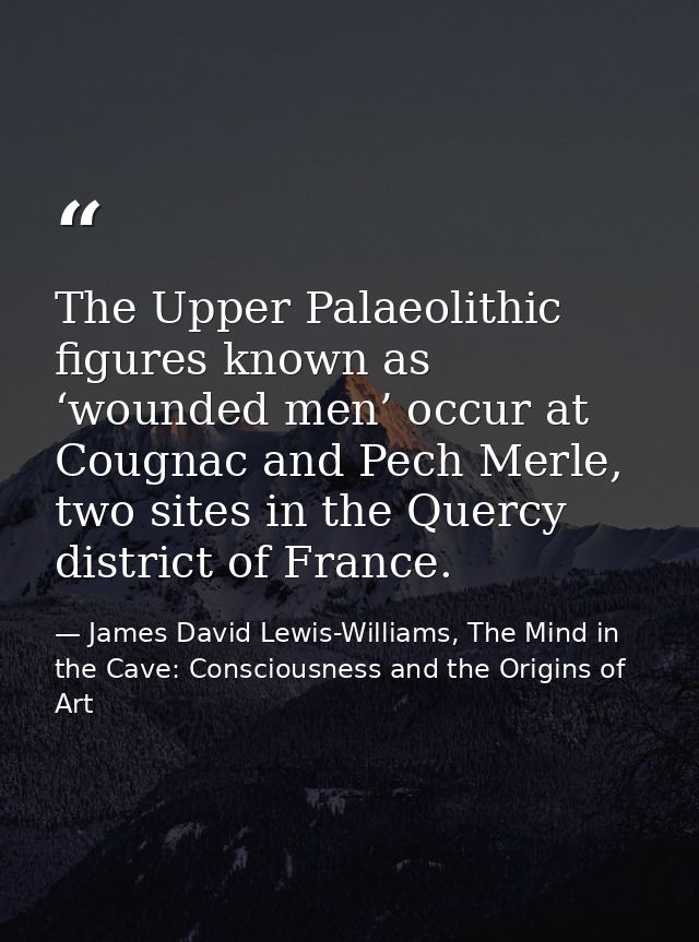 The Upper Palaeolithic figures known as ‘wounded men’ occur at Cougnac and Pech Merle, two sites in the Quercy district  — James David Lewis-Williams, The Mind in the Cave: Consciousness and the Origins of Art
