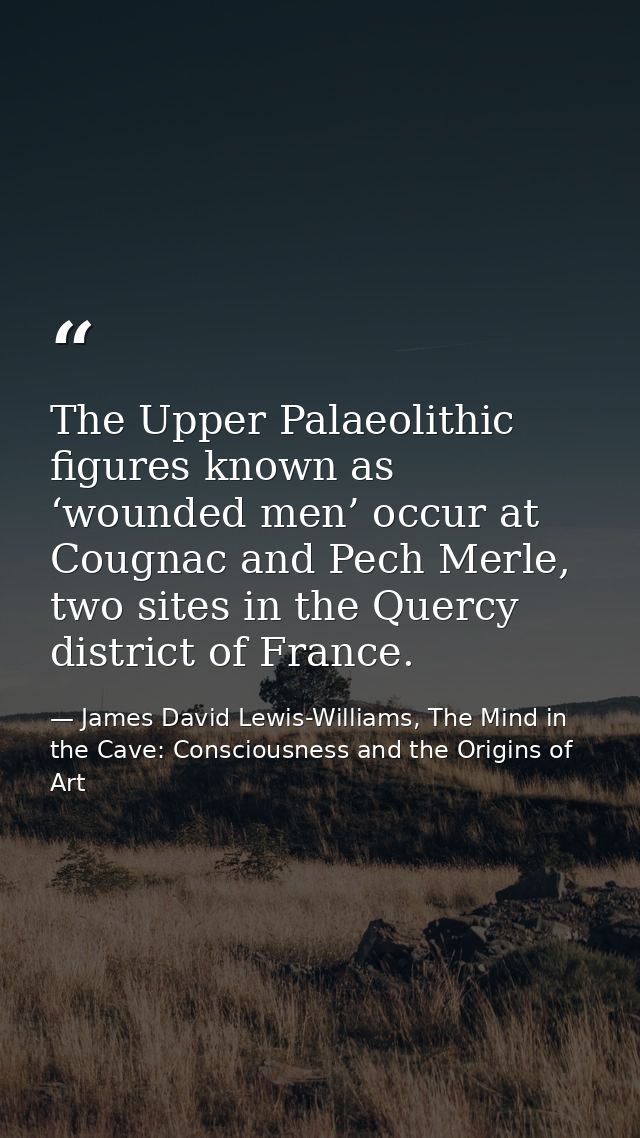 The Upper Palaeolithic figures known as ‘wounded men’ occur at Cougnac and Pech Merle, two sites in the Quercy district  — James David Lewis-Williams, The Mind in the Cave: Consciousness and the Origins of Art