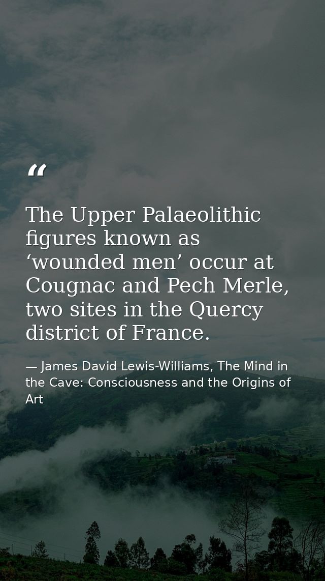 The Upper Palaeolithic figures known as ‘wounded men’ occur at Cougnac and Pech Merle, two sites in the Quercy district  — James David Lewis-Williams, The Mind in the Cave: Consciousness and the Origins of Art