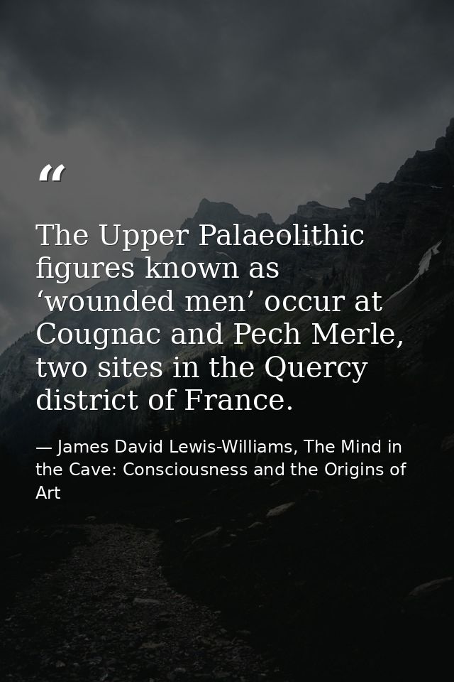 The Upper Palaeolithic figures known as ‘wounded men’ occur at Cougnac and Pech Merle, two sites in the Quercy district  — James David Lewis-Williams, The Mind in the Cave: Consciousness and the Origins of Art