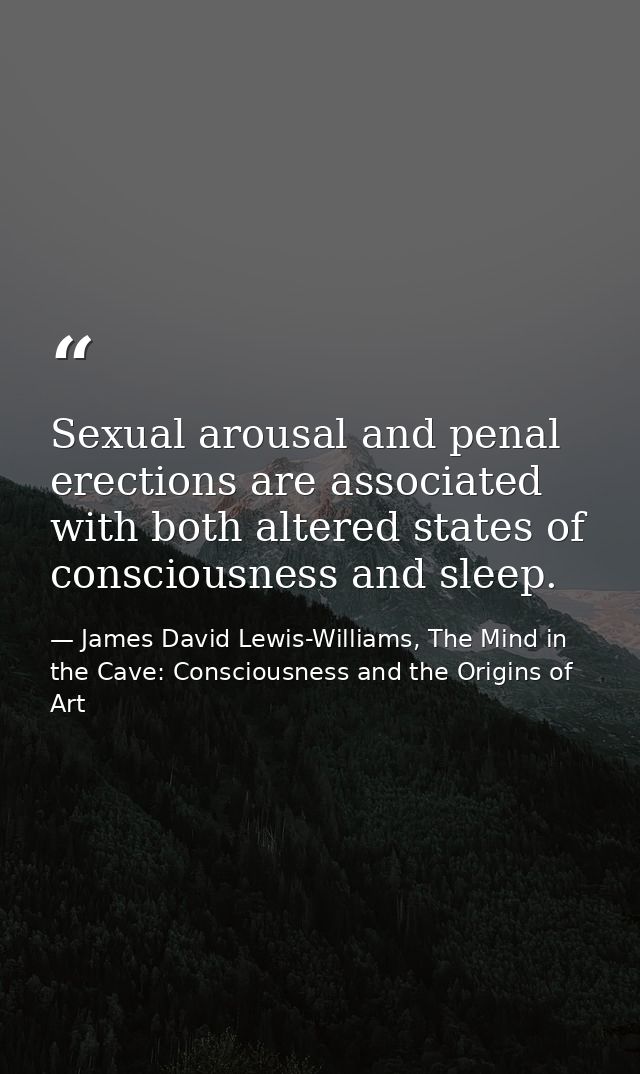 Sexual arousal and penal erections are associated with both altered states of consciousness and sleep. — James David Lewis-Williams, The Mind in the Cave: Consciousness and the Origins of Art