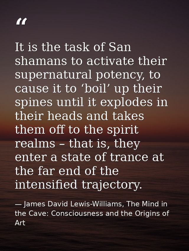 It is the task of San shamans to activate their supernatural potency, to cause it to ‘boil’ up their spines until it exp — James David Lewis-Williams, The Mind in the Cave: Consciousness and the Origins of Art