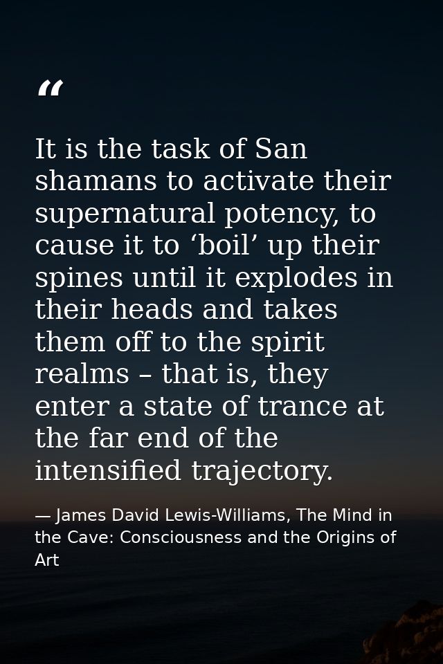 It is the task of San shamans to activate their supernatural potency, to cause it to ‘boil’ up their spines until it exp — James David Lewis-Williams, The Mind in the Cave: Consciousness and the Origins of Art