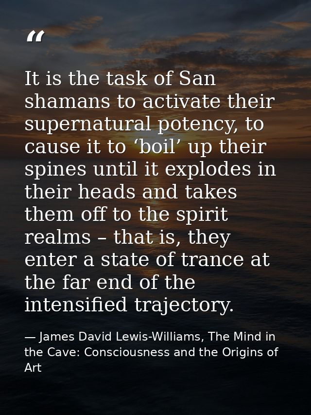 It is the task of San shamans to activate their supernatural potency, to cause it to ‘boil’ up their spines until it exp — James David Lewis-Williams, The Mind in the Cave: Consciousness and the Origins of Art