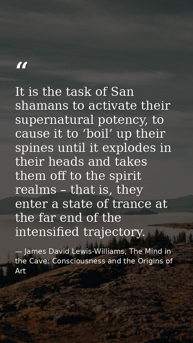 It is the task of San shamans to activate their supernatural potency, to cause it to ‘boil’ up their spines until it exp — James David Lewis-Williams, The Mind in the Cave: Consciousness and the Origins of Art