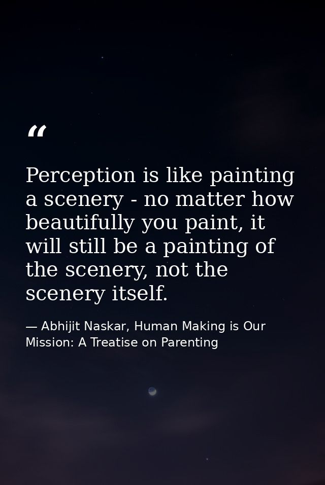 Perception is like painting a scenery - no matter how beautifully you paint, it will still be a painting of the scenery, — Abhijit Naskar, Human Making is Our Mission: A Treatise on Parenting