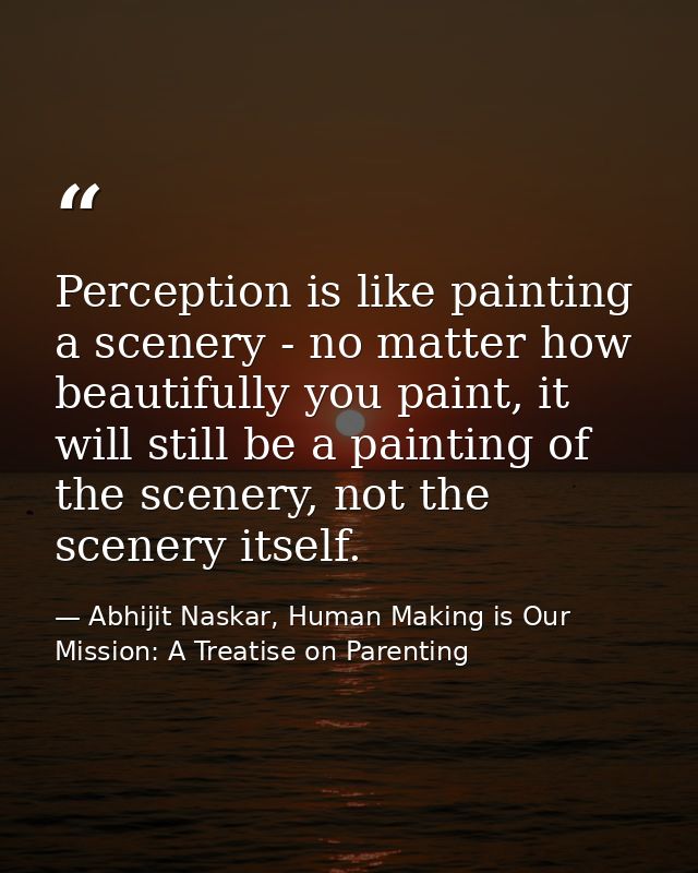 Perception is like painting a scenery - no matter how beautifully you paint, it will still be a painting of the scenery, — Abhijit Naskar, Human Making is Our Mission: A Treatise on Parenting