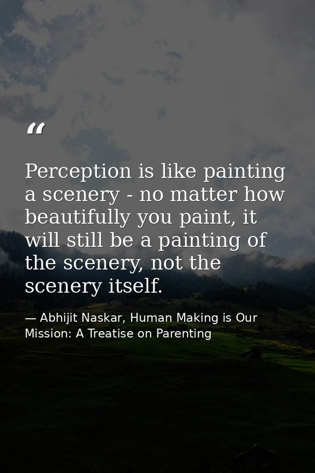 Perception is like painting a scenery - no matter how beautifully you paint, it will still be a painting of the scenery, — Abhijit Naskar, Human Making is Our Mission: A Treatise on Parenting