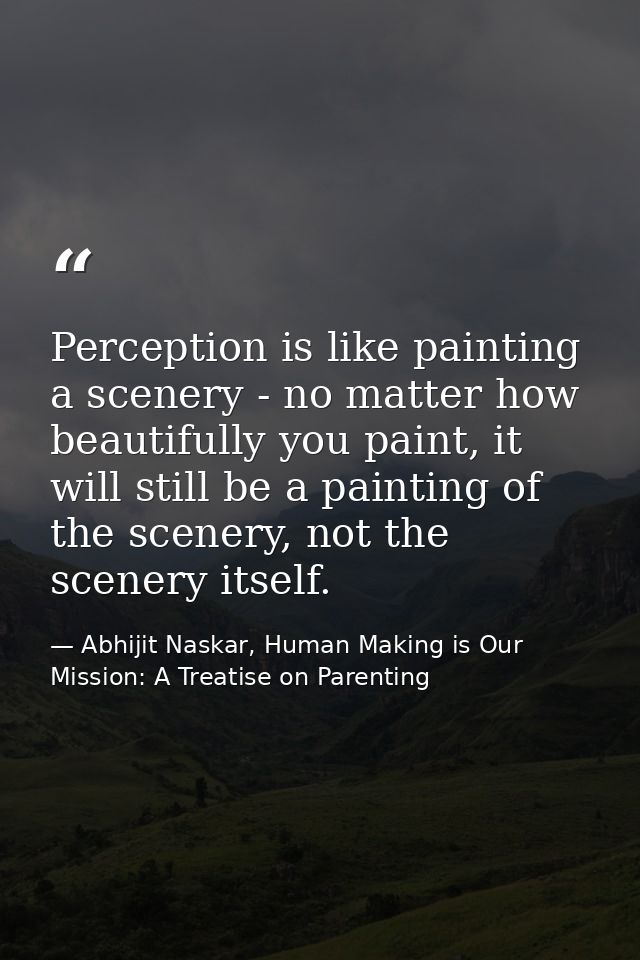 Perception is like painting a scenery - no matter how beautifully you paint, it will still be a painting of the scenery, — Abhijit Naskar, Human Making is Our Mission: A Treatise on Parenting