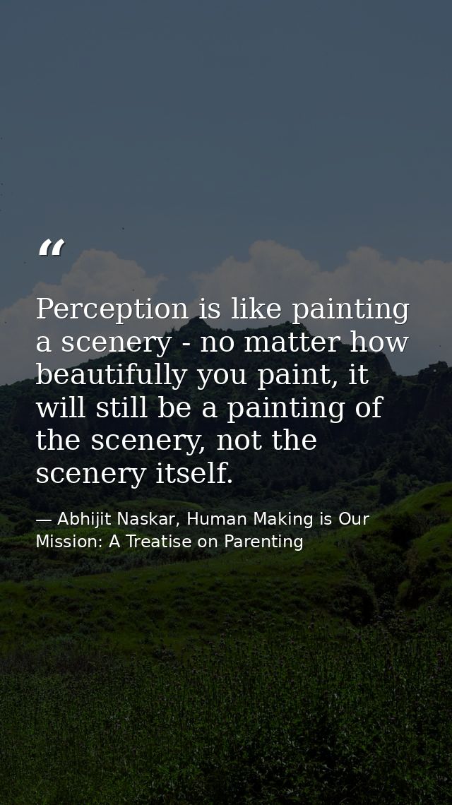 Perception is like painting a scenery - no matter how beautifully you paint, it will still be a painting of the scenery, — Abhijit Naskar, Human Making is Our Mission: A Treatise on Parenting