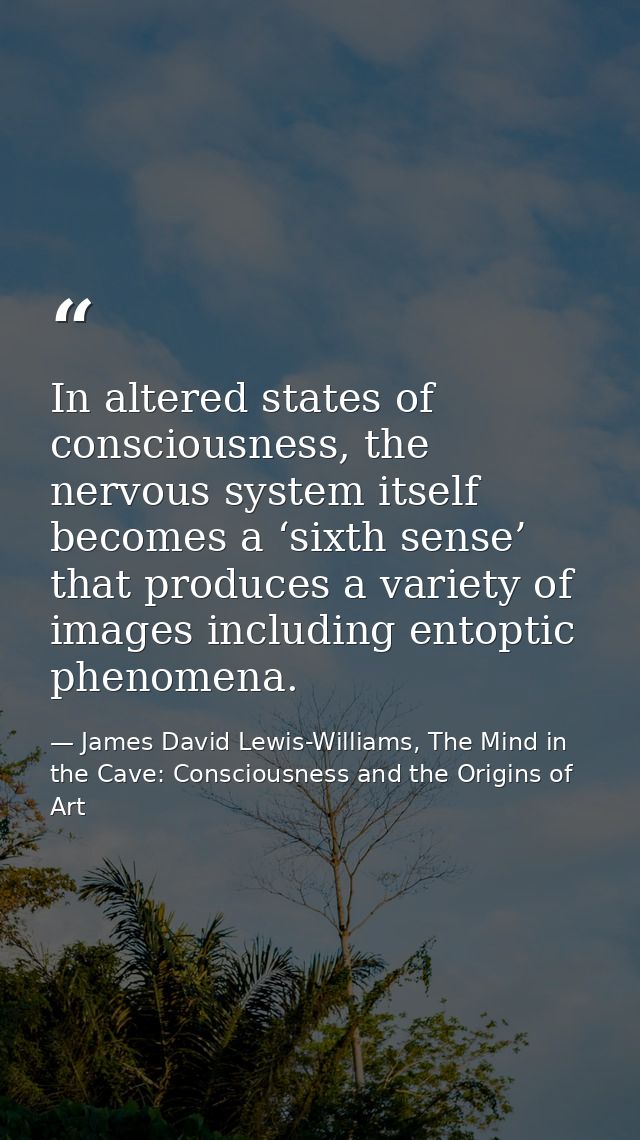 In altered states of consciousness, the nervous system itself becomes a ‘sixth sense’ that produces a variety of images  — James David Lewis-Williams, The Mind in the Cave: Consciousness and the Origins of Art