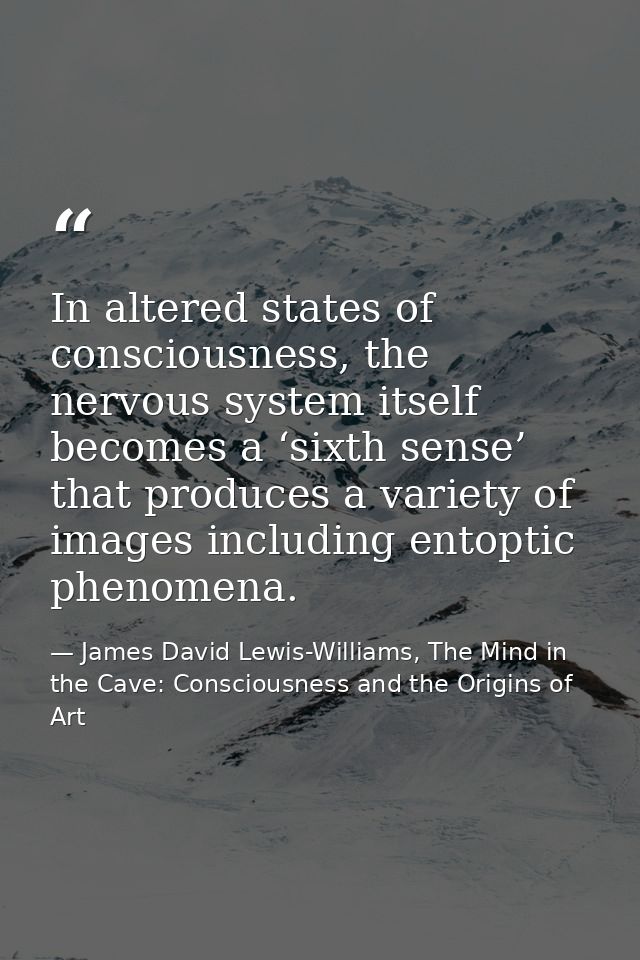In altered states of consciousness, the nervous system itself becomes a ‘sixth sense’ that produces a variety of images  — James David Lewis-Williams, The Mind in the Cave: Consciousness and the Origins of Art
