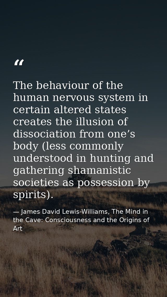 The behaviour of the human nervous system in certain altered states creates the illusion of dissociation from one’s body — James David Lewis-Williams, The Mind in the Cave: Consciousness and the Origins of Art