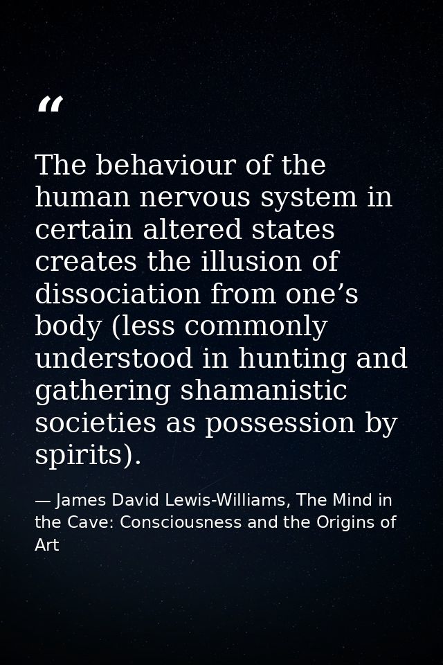 The behaviour of the human nervous system in certain altered states creates the illusion of dissociation from one’s body — James David Lewis-Williams, The Mind in the Cave: Consciousness and the Origins of Art