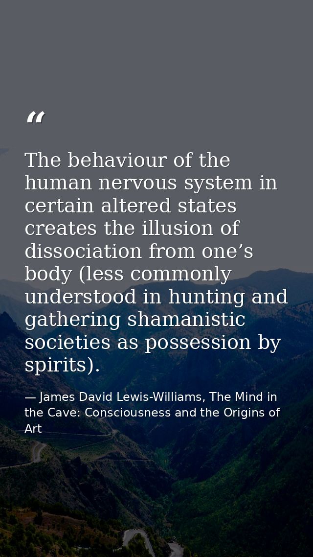 The behaviour of the human nervous system in certain altered states creates the illusion of dissociation from one’s body — James David Lewis-Williams, The Mind in the Cave: Consciousness and the Origins of Art