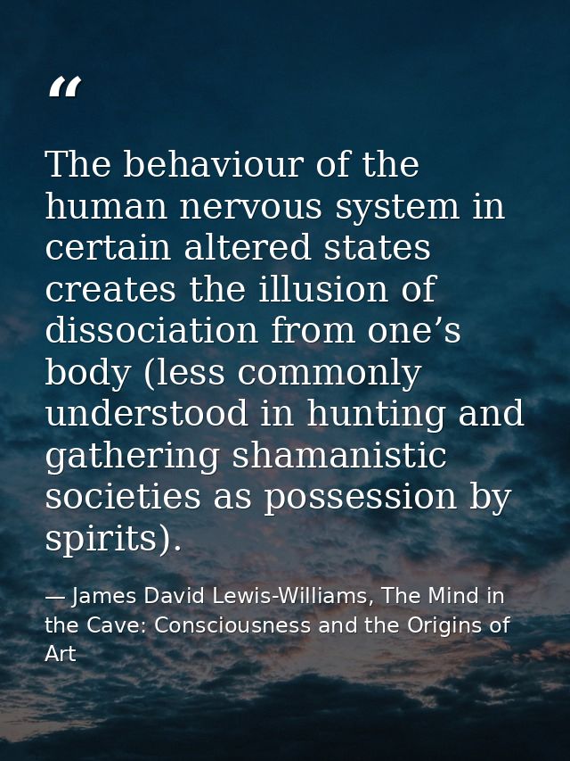 The behaviour of the human nervous system in certain altered states creates the illusion of dissociation from one’s body — James David Lewis-Williams, The Mind in the Cave: Consciousness and the Origins of Art