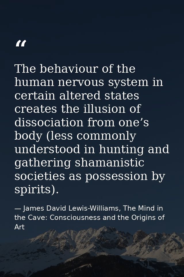 The behaviour of the human nervous system in certain altered states creates the illusion of dissociation from one’s body — James David Lewis-Williams, The Mind in the Cave: Consciousness and the Origins of Art