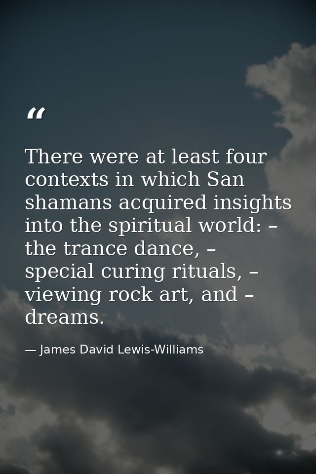 There were at least four contexts in which San shamans acquired insights into the spiritual world: – the trance dance, – — James David Lewis-Williams