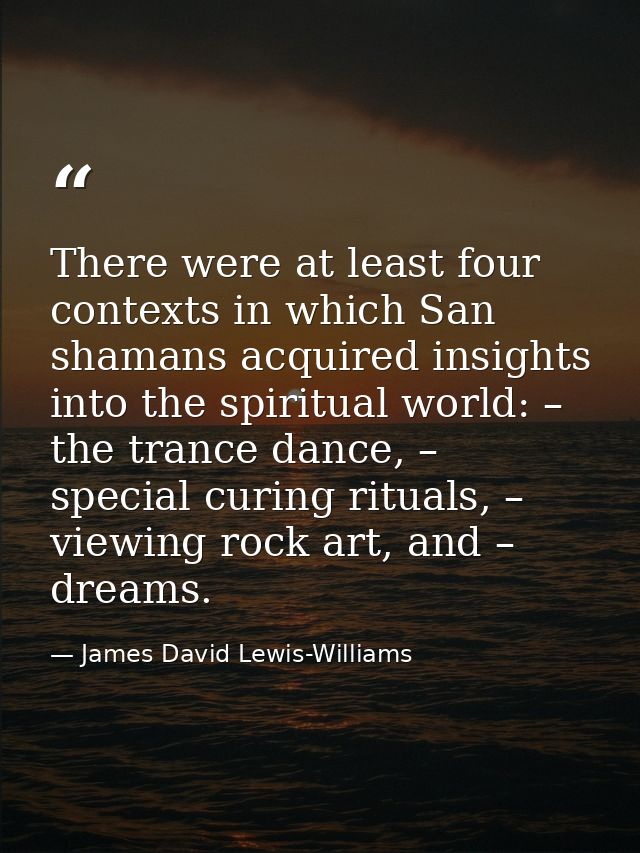There were at least four contexts in which San shamans acquired insights into the spiritual world: – the trance dance, – — James David Lewis-Williams