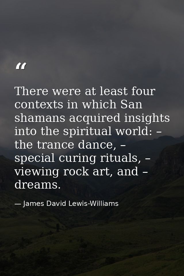 There were at least four contexts in which San shamans acquired insights into the spiritual world: – the trance dance, – — James David Lewis-Williams