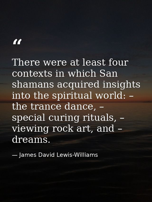There were at least four contexts in which San shamans acquired insights into the spiritual world: – the trance dance, – — James David Lewis-Williams