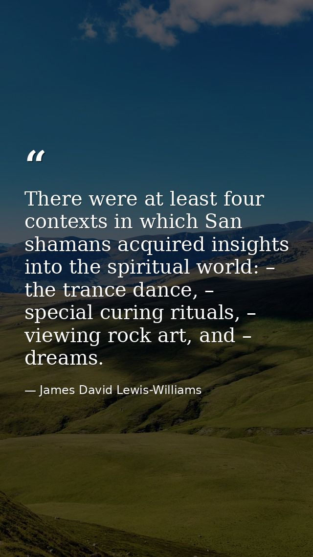 There were at least four contexts in which San shamans acquired insights into the spiritual world: – the trance dance, – — James David Lewis-Williams