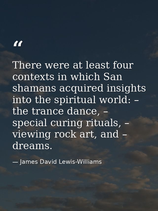 There were at least four contexts in which San shamans acquired insights into the spiritual world: – the trance dance, – — James David Lewis-Williams