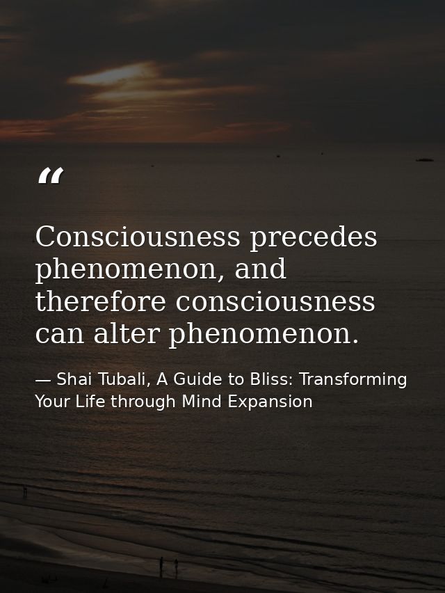 Consciousness precedes phenomenon, and therefore consciousness can alter phenomenon. — Shai Tubali, A Guide to Bliss: Transforming Your Life through Mind Expansion