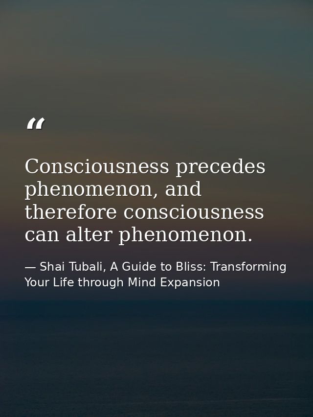 Consciousness precedes phenomenon, and therefore consciousness can alter phenomenon. — Shai Tubali, A Guide to Bliss: Transforming Your Life through Mind Expansion