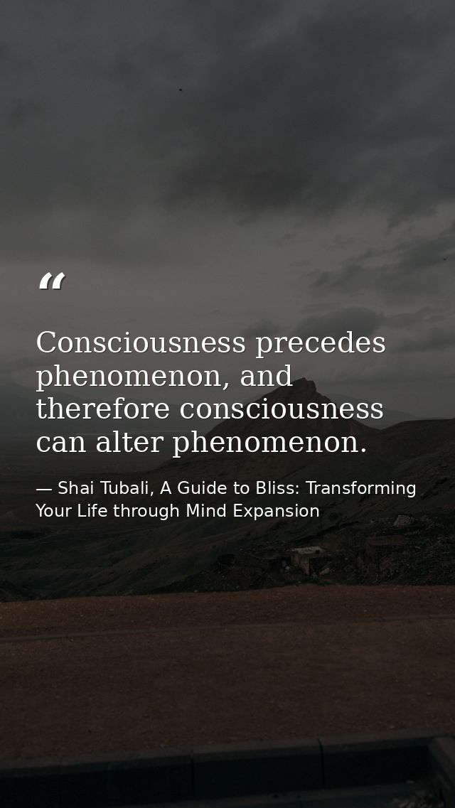 Consciousness precedes phenomenon, and therefore consciousness can alter phenomenon. — Shai Tubali, A Guide to Bliss: Transforming Your Life through Mind Expansion