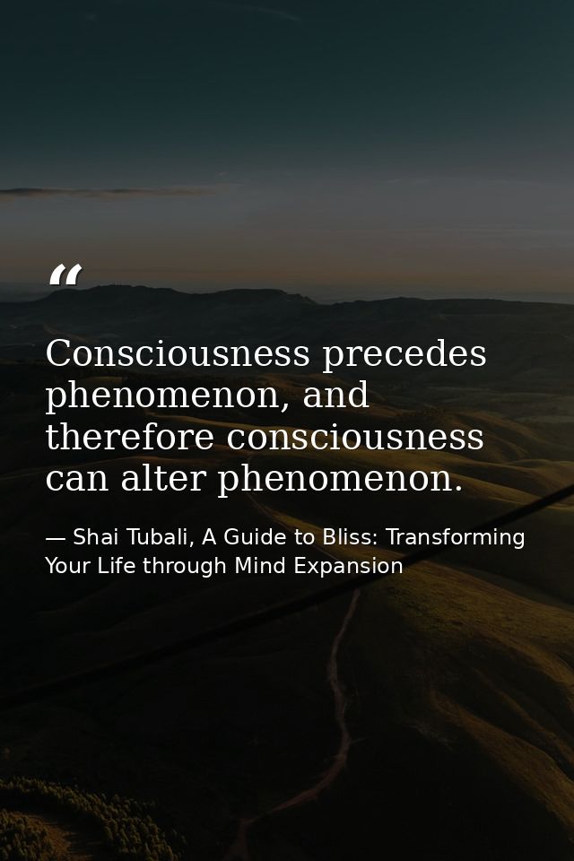 Consciousness precedes phenomenon, and therefore consciousness can alter phenomenon. — Shai Tubali, A Guide to Bliss: Transforming Your Life through Mind Expansion