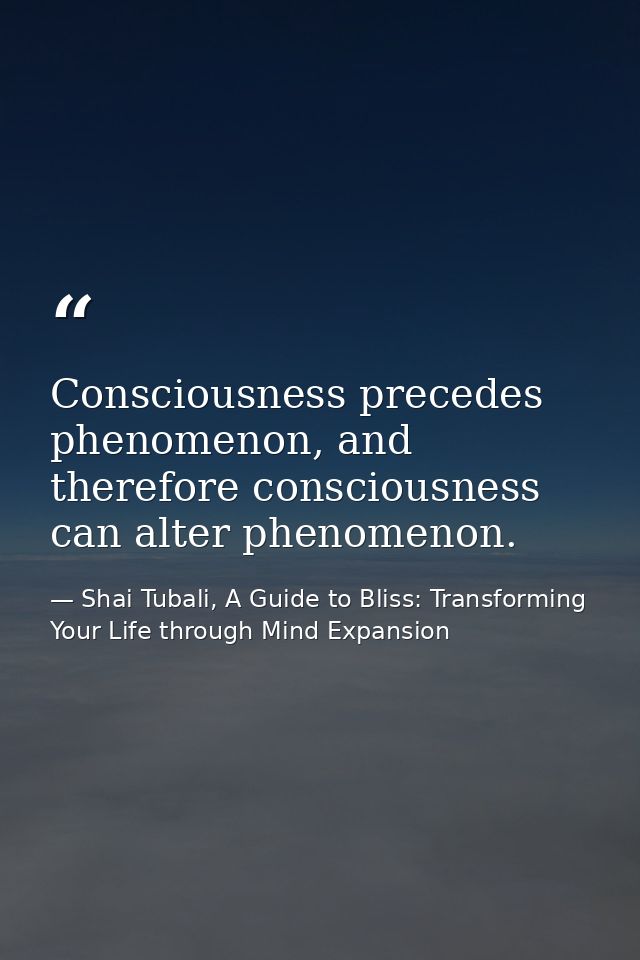 Consciousness precedes phenomenon, and therefore consciousness can alter phenomenon. — Shai Tubali, A Guide to Bliss: Transforming Your Life through Mind Expansion