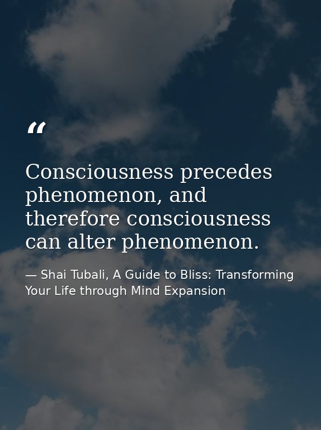Consciousness precedes phenomenon, and therefore consciousness can alter phenomenon. — Shai Tubali, A Guide to Bliss: Transforming Your Life through Mind Expansion