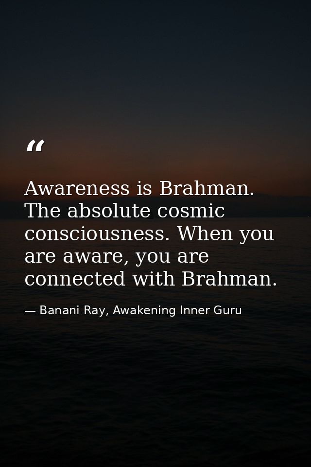 Awareness is Brahman. The absolute cosmic consciousness. When you are aware, you are connected with Brahman. — Banani Ray, Awakening Inner Guru
