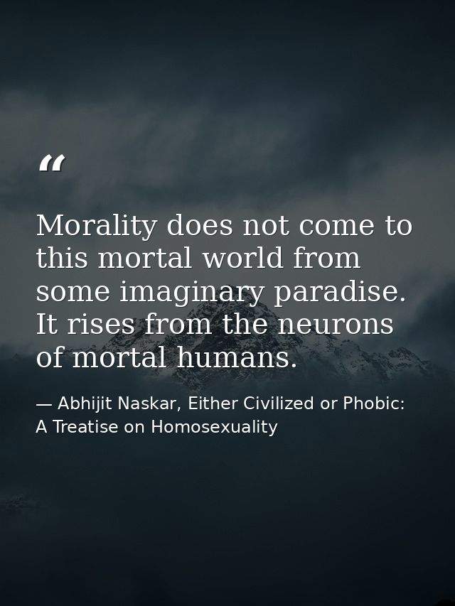 Morality does not come to this mortal world from some imaginary paradise. It rises from the neurons of mortal humans. — Abhijit Naskar, Either Civilized or Phobic: A Treatise on Homosexuality