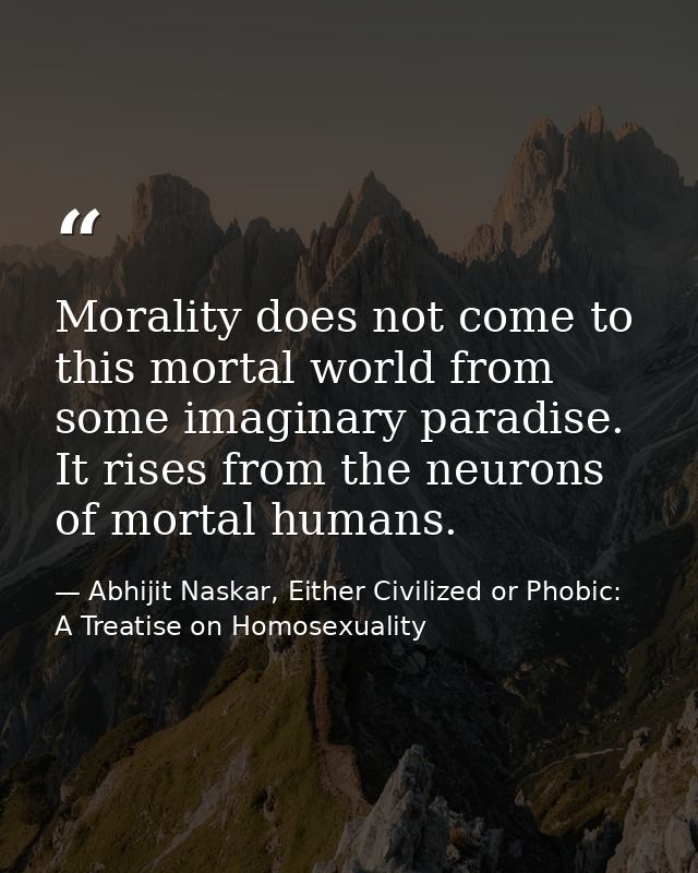 Morality does not come to this mortal world from some imaginary paradise. It rises from the neurons of mortal humans. — Abhijit Naskar, Either Civilized or Phobic: A Treatise on Homosexuality