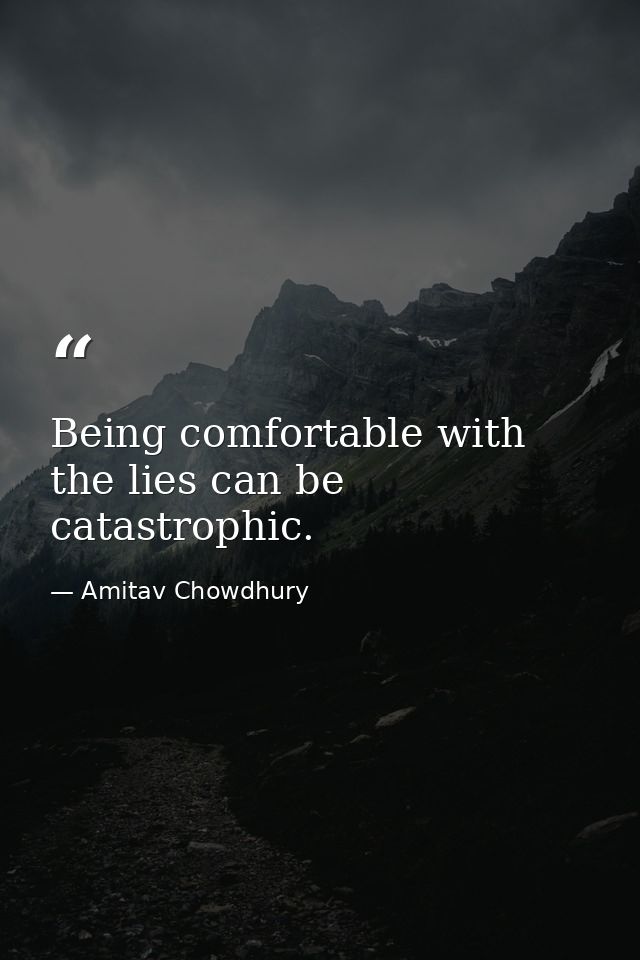 Being comfortable with the lies can be catastrophic. — Amitav Chowdhury