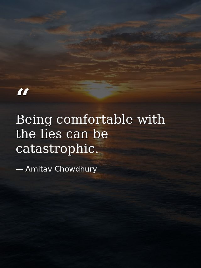 Being comfortable with the lies can be catastrophic. — Amitav Chowdhury