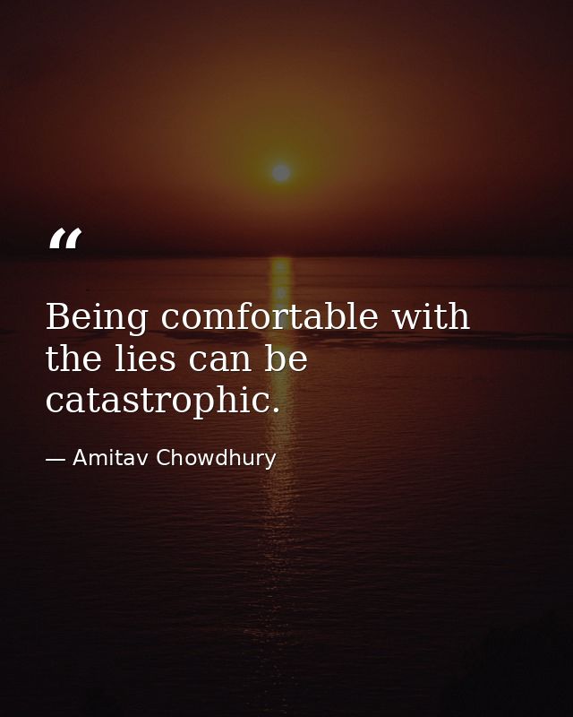 Being comfortable with the lies can be catastrophic. — Amitav Chowdhury