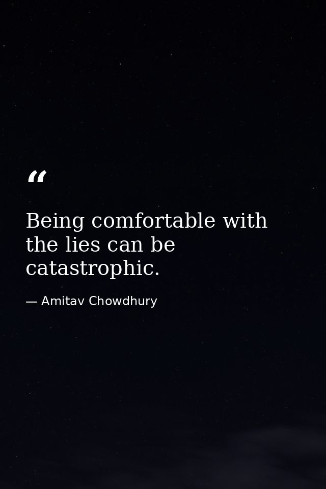 Being comfortable with the lies can be catastrophic. — Amitav Chowdhury
